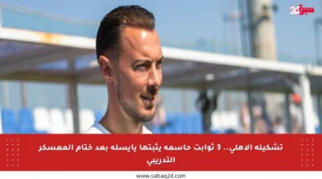 تشكيلة الأهلي.. 3 ثوابت حاسمة يثبتها يايسله بعد ختام المعسكر التدريبي